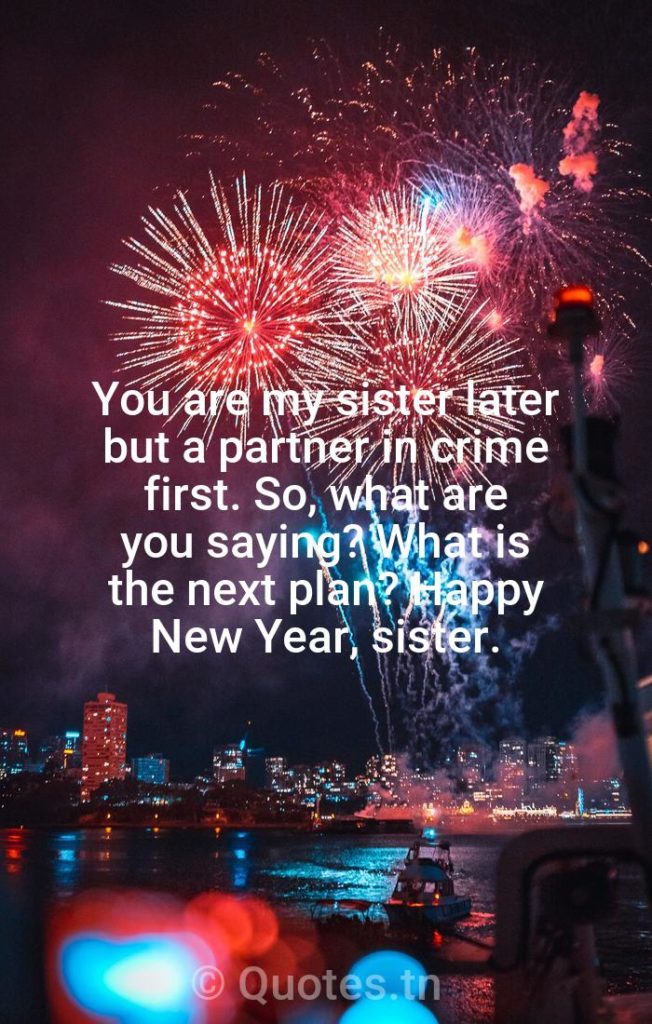 You are my sister later but a partner in crime first. So, what are you saying? What is the next plan? Happy New Year, sister. - New Year Wishes for Sister by