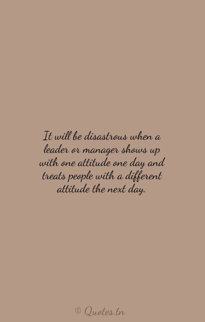 It will be disastrous when a leader or manager shows up with one attitude one day and treats people with a different attitude the next day. - Next Day Quotes by Zig Ziglar