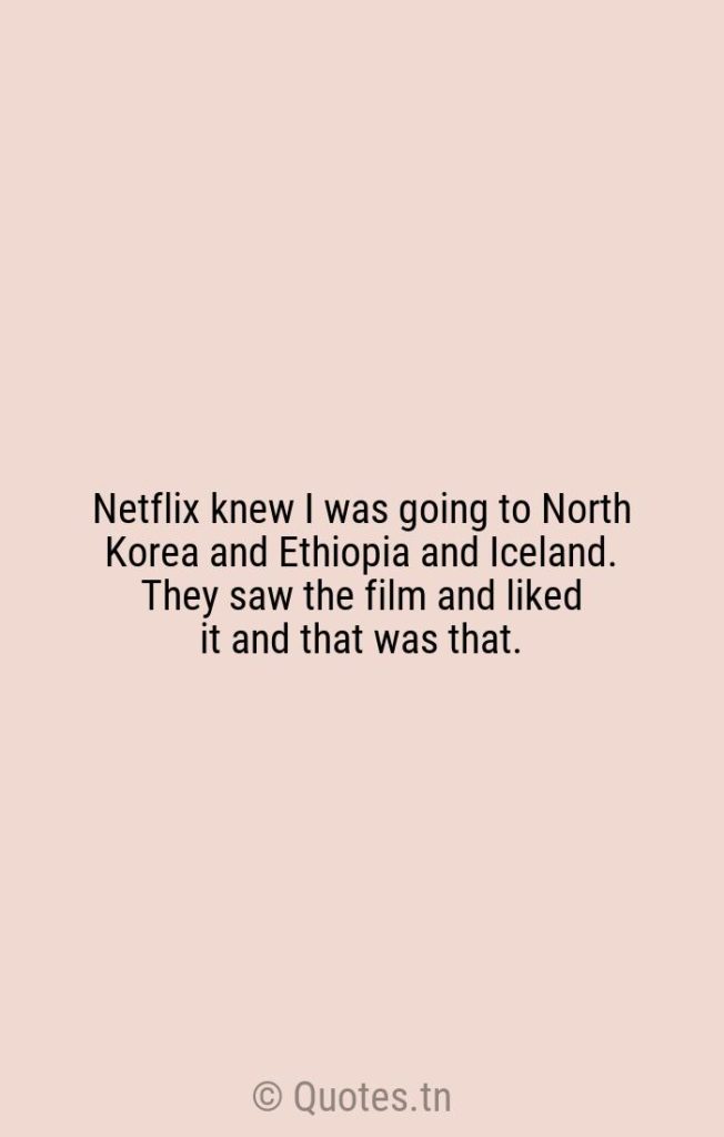 Netflix knew I was going to North Korea and Ethiopia and Iceland. They saw the film and liked it and that was that. - North Korea Quotes by Werner Erhard