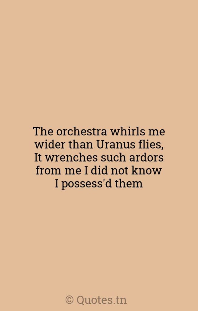 The orchestra whirls me wider than Uranus flies