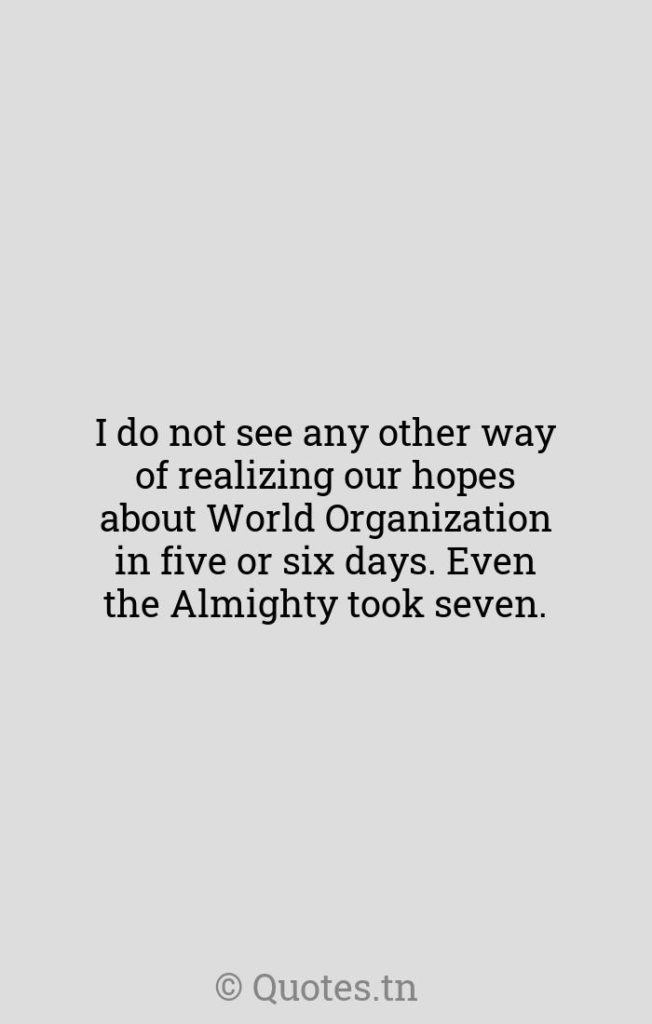 I do not see any other way of realizing our hopes about World Organization in five or six days. Even the Almighty took seven. - Organization Quotes by Winston Churchill