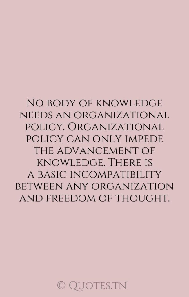 No body of knowledge needs an organizational policy. Organizational policy can only impede the advancement of knowledge. There is a basic incompatibility between any organization and freedom of thought. - Organization Quotes by William S. Burroughs