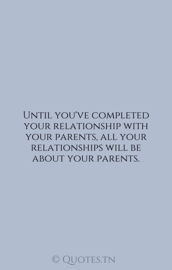 Until you've completed your relationship with your parents