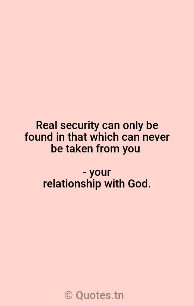 Real security can only be found in that which can never be taken from you - your relationship with God. - Our Relationship Quotes by Rick Warren