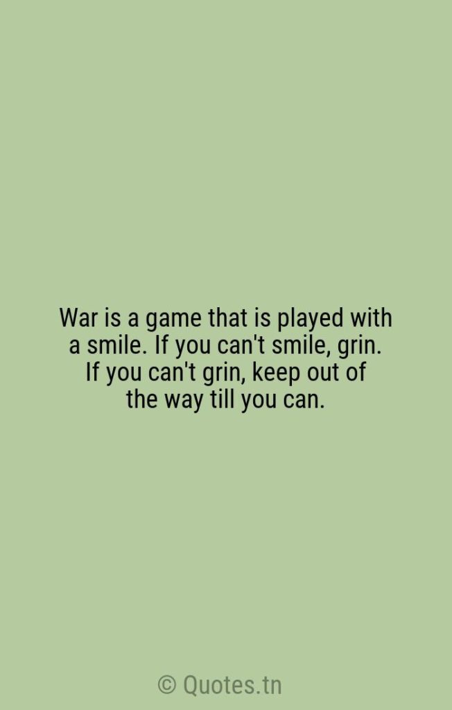 War is a game that is played with a smile. If you can't smile