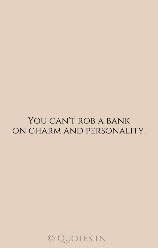 You can't rob a bank on charm and personality