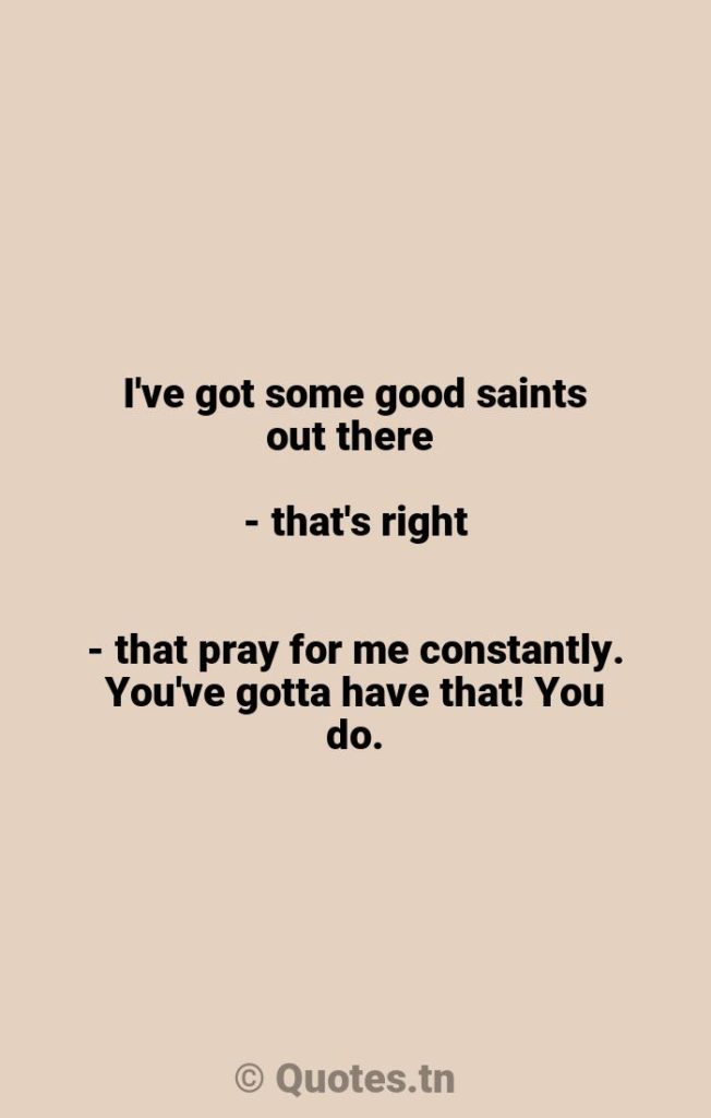 I've got some good saints out there - that's right - that pray for me constantly. You've gotta have that! You do. - Praying Quotes by Whitney Houston
