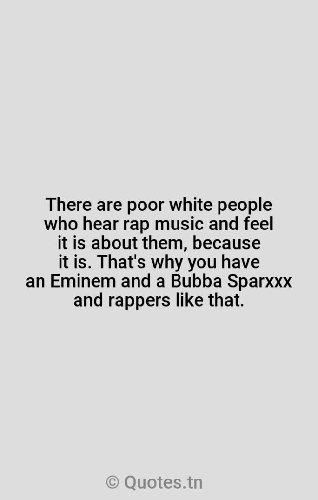 There are poor white people who hear rap music and feel it is about them