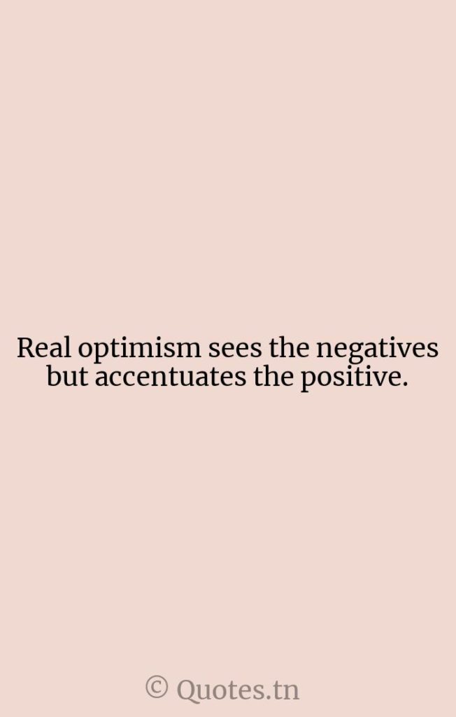 Real optimism sees the negatives but accentuates the positive. - Real Quotes by William Arthur Ward