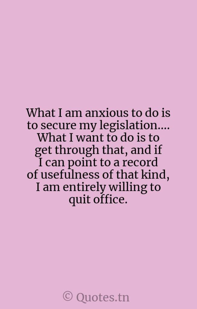 What I am anxious to do is to secure my legislation.... What I want to do is to get through that