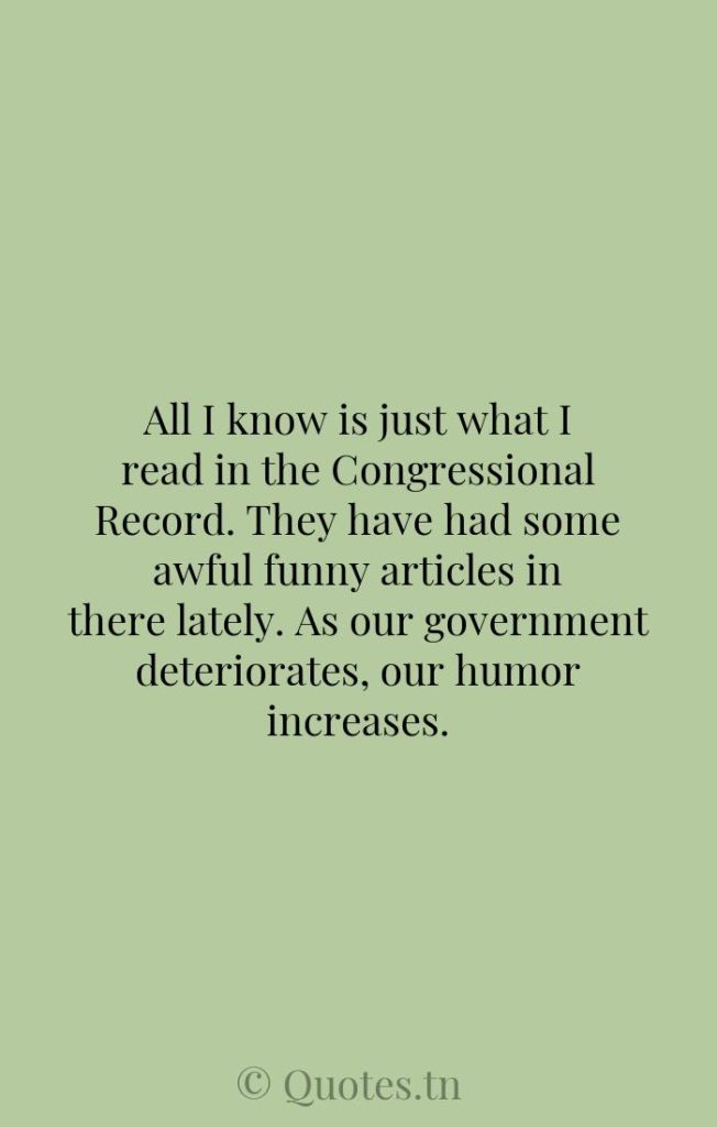 All I know is just what I read in the Congressional Record. They have had some awful funny articles in there lately. As our government deteriorates