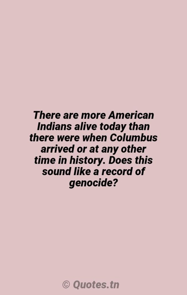 There are more American Indians alive today than there were when Columbus arrived or at any other time in history. Does this sound like a record of genocide? - Records Quotes by Rush Limbaugh