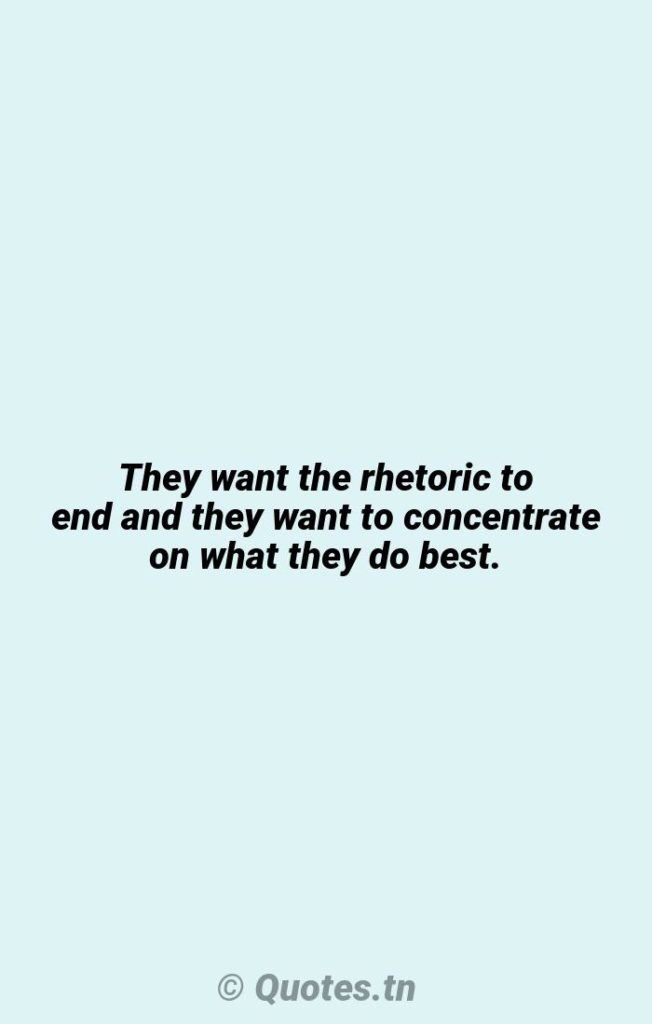 They want the rhetoric to end and they want to concentrate on what they do best. - Rhetoric Quotes by Robert Iger