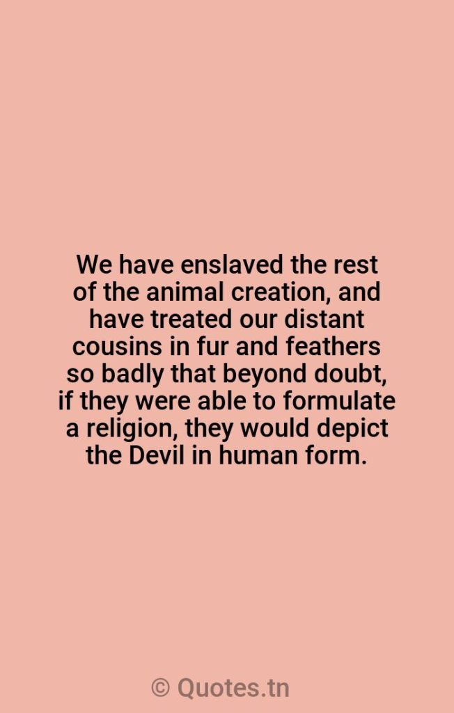 We have enslaved the rest of the animal creation