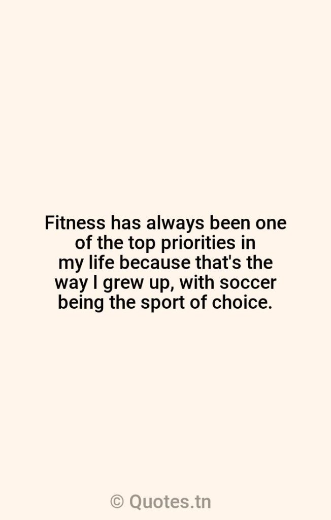 Fitness has always been one of the top priorities in my life because that's the way I grew up