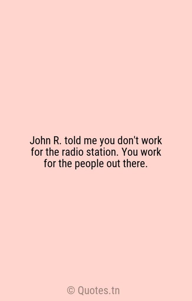 John R. told me you don't work for the radio station. You work for the people out there. - Stations Quotes by Wolfman Jack