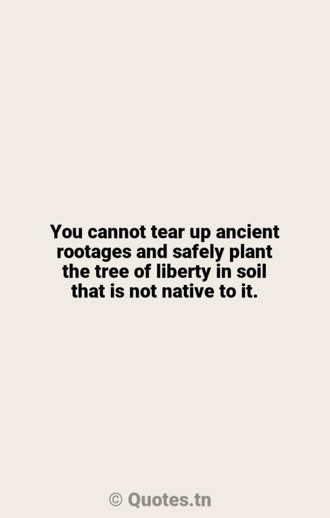 You cannot tear up ancient rootages and safely plant the tree of liberty in soil that is not native to it. - Tears Quotes by Woodrow Wilson