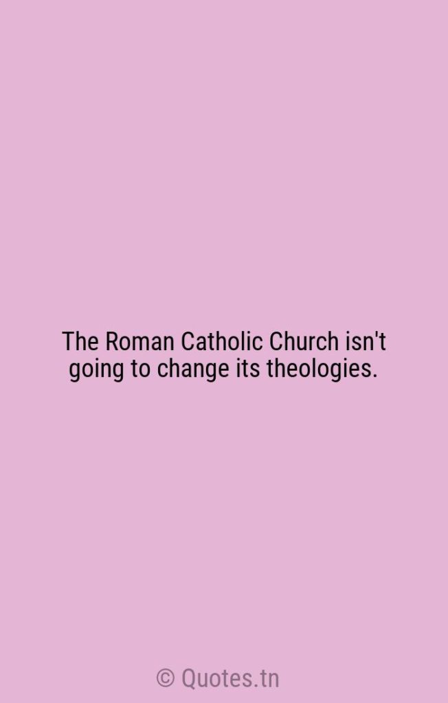 The Roman Catholic Church isn't going to change its theologies. - Theology Quotes by Robert H. Schuller