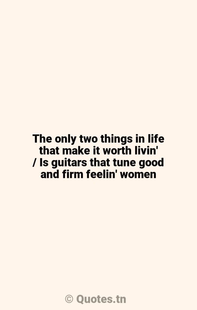 The only two things in life that make it worth livin' / Is guitars that tune good and firm feelin' women - Things In Life Quotes by Waylon Jennings