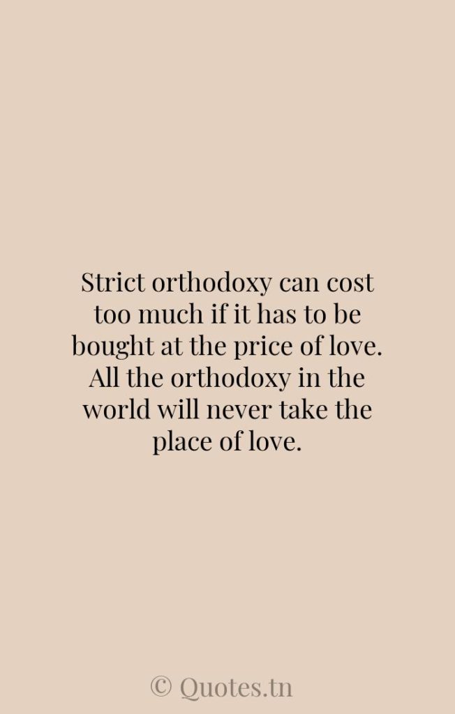 Strict orthodoxy can cost too much if it has to be bought at the price of love. All the orthodoxy in the world will never take the place of love. - Too Much Quotes by William Barclay