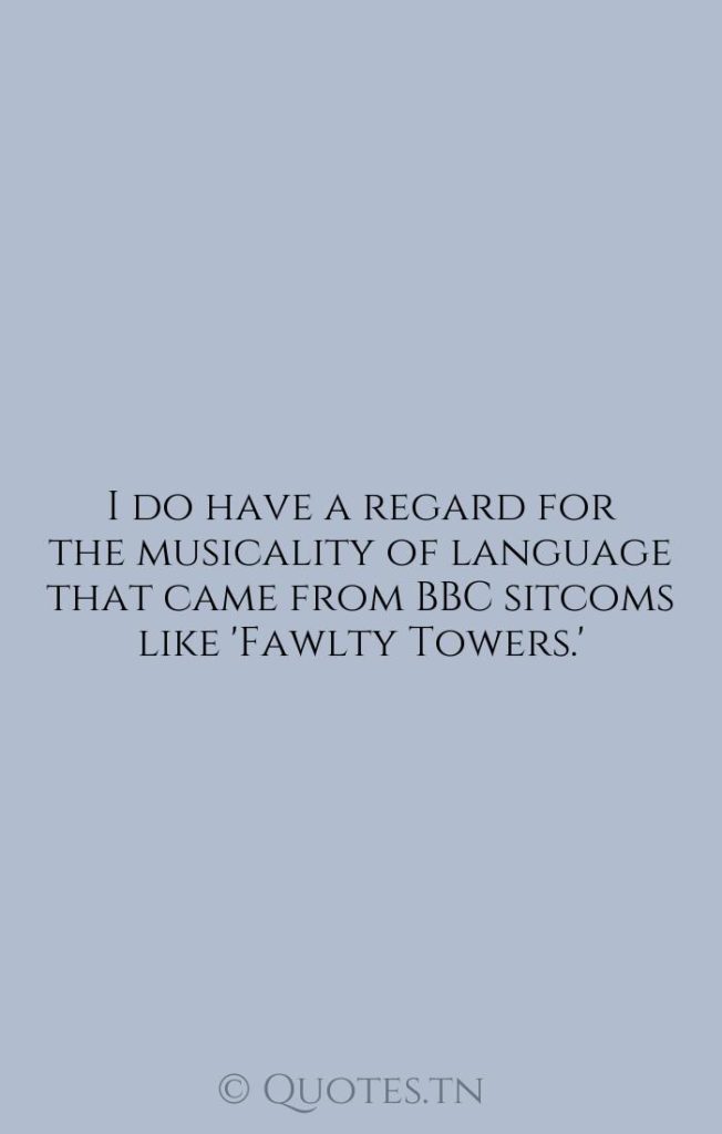I do have a regard for the musicality of language that came from BBC sitcoms like 'Fawlty Towers.' - Towers Quotes by Russell Brand