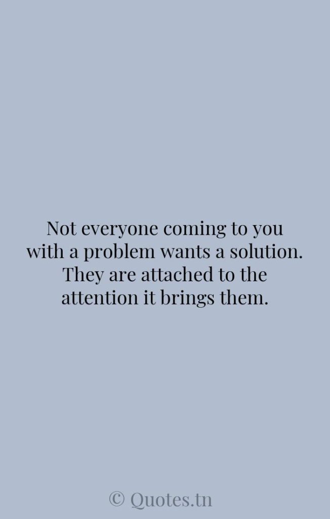 Not everyone coming to you with a problem wants a solution. They are attached to the attention it brings them. - Want Quotes by Zig Ziglar