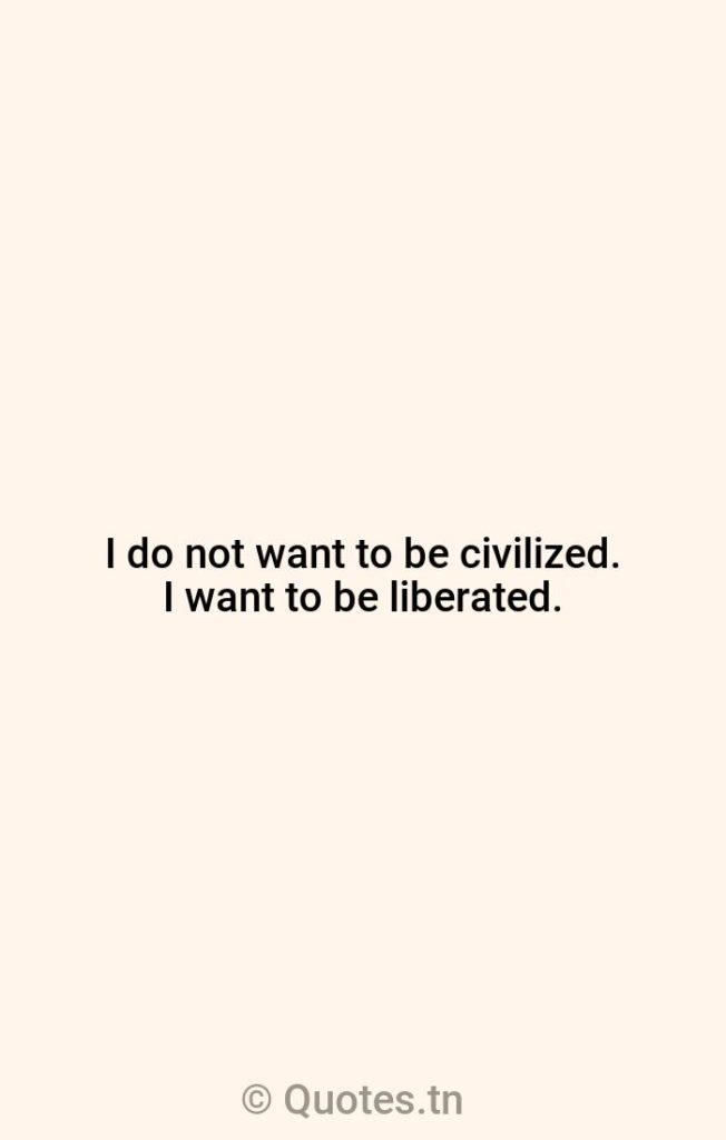 I do not want to be civilized. I want to be liberated. - Want Quotes by Russell Means