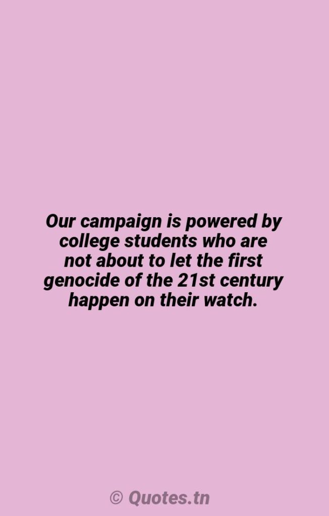 Our campaign is powered by college students who are not about to let the first genocide of the 21st century happen on their watch. - Watches Quotes by Ross Martin