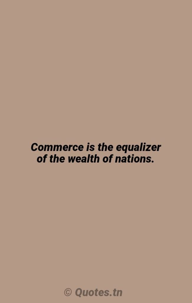 Commerce is the equalizer of the wealth of nations. - Wealth Quotes by William E. Gladstone