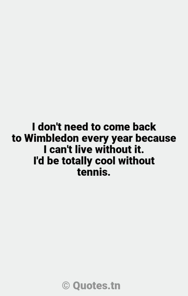 I don't need to come back to Wimbledon every year because I can't live without it. I'd be totally cool without tennis. - Years Quotes by Roger Federer